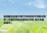 如何解決連接共享打印機(jī)時(shí)找不到驅(qū)動(dòng)程序（共享打印機(jī)連接到打印機(jī) 找不到驅(qū)動(dòng)程序）