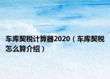 車庫契稅計(jì)算器2020（車庫契稅怎么算介紹）