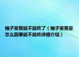 柚子發(fā)苦能不能吃了（柚子發(fā)苦是怎么回事能不能吃詳細(xì)介紹）