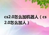 cs2.0怎么加機器人（cs2.0怎么加人）