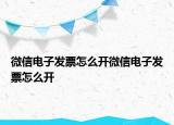 微信電子發(fā)票怎么開微信電子發(fā)票怎么開