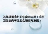 怎樣填報(bào)農(nóng)村衛(wèi)生定向志愿（農(nóng)村衛(wèi)生定向考生怎么填高考志愿）
