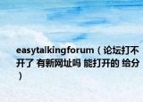 easytalkingforum（論壇打不開了 有新網(wǎng)址嗎 能打開的 給分）