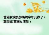 香港女演員郭羨妮今年幾歲了（郭羨妮 英國女演員）