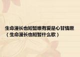 生命漫長也短暫唯有愛是心甘情愿（生命漫長也短暫什么歌）