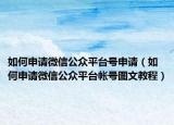 如何申請微信公眾平臺號申請（如何申請微信公眾平臺帳號圖文教程）