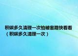積碳多久清理一次怕被套路快看看（積碳多久清理一次）