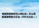 英雄聯(lián)盟哪里可以領(lǐng)禮包（怎么領(lǐng)取英雄聯(lián)盟大禮包（888大禮包））