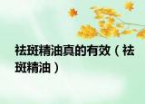 祛斑精油真的有效（祛斑精油）