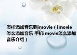 怎樣添加音樂到imovie（imovie怎么添加音樂 手機imovie怎么添加音樂介紹）