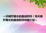 一天喝檸檬水的最佳時間（每天喝檸檬水的最佳時間詳細(xì)介紹）