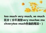 too much very much, so much 區(qū)分（分不清楚very muchso muchverytoo much各自的用法~）