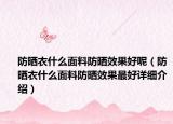 防曬衣什么面料防曬效果好呢（防曬衣什么面料防曬效果最好詳細(xì)介紹）
