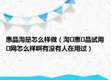 惠品淘是怎么樣做（淘惠品試用網(wǎng)怎么樣啊有沒(méi)有人在用過(guò)）