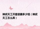 神武天工開(kāi)套裝要多少錢(qián)（神武天工怎么弄）