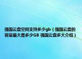 強國云盤空間支持多少gb（強國云盤的容量最大是多少GB 強國云盤多大介紹）