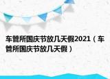 車(chē)管所國(guó)慶節(jié)放幾天假2021（車(chē)管所國(guó)慶節(jié)放幾天假）