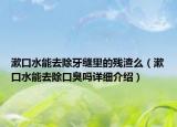 漱口水能去除牙縫里的殘渣么（漱口水能去除口臭嗎詳細(xì)介紹）