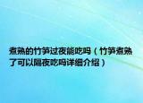 煮熟的竹筍過夜能吃嗎（竹筍煮熟了可以隔夜吃嗎詳細介紹）