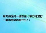 帶刀侍衛(wèi)打一城市名（帶刀侍衛(wèi)打一城市的謎語是什么?）