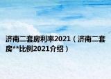 濟(jì)南二套房利率2021（濟(jì)南二套房**比例2021介紹）