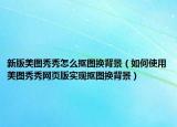 新版美圖秀秀怎么摳圖換背景（如何使用美圖秀秀網(wǎng)頁(yè)版實(shí)現(xiàn)摳圖換背景）