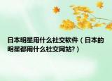日本明星用什么社交軟件（日本的明星都用什么社交網(wǎng)站?）