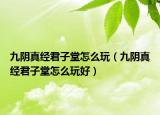 九陰真經(jīng)君子堂怎么玩（九陰真經(jīng)君子堂怎么玩好）