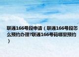 聯(lián)通166號段申請（聯(lián)通166號段怎么預約辦理?聯(lián)通166號碼哪里預約）