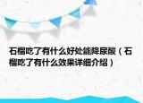 石榴吃了有什么好處能降尿酸（石榴吃了有什么效果詳細(xì)介紹）
