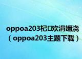 oppoa203杞歡涓嬭澆（oppoa203主題下載）