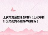 土茯苓煲湯放什么材料（土伏芩和什么搭配煲湯最好詳細(xì)介紹）