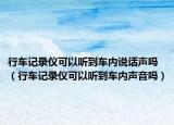 行車記錄儀可以聽(tīng)到車內(nèi)說(shuō)話聲嗎（行車記錄儀可以聽(tīng)到車內(nèi)聲音嗎）