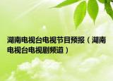 湖南電視臺(tái)電視節(jié)目預(yù)報(bào)（湖南電視臺(tái)電視劇頻道）