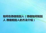 如何在微信拍別人（微信如何拍別人 微信拍別人的方法介紹）