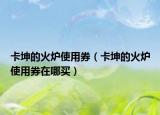 卡坤的火爐使用券（卡坤的火爐使用券在哪買）