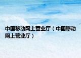 中國(guó)移動(dòng)網(wǎng)上營(yíng)業(yè)廳（中國(guó)移動(dòng)網(wǎng)上營(yíng)業(yè)廳）
