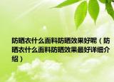 防曬衣什么面料防曬效果好呢（防曬衣什么面料防曬效果最好詳細(xì)介紹）