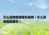怎么用烤箱做面包視頻（怎么用烤箱做面包）