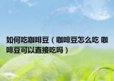 如何吃咖啡豆（咖啡豆怎么吃 咖啡豆可以直接吃嗎）
