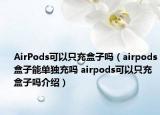 AirPods可以只充盒子嗎（airpods盒子能單獨充嗎 airpods可以只充盒子嗎介紹）