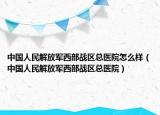 中國人民解放軍西部戰(zhàn)區(qū)總醫(yī)院怎么樣（中國人民解放軍西部戰(zhàn)區(qū)總醫(yī)院）