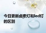 今日更新鹵素燈和led燈的區(qū)別