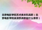 北京電影學(xué)院藝術(shù)類本科高職（北京電影學(xué)院表演系高職是什么意思）