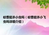 蚊香能殺小蟲嗎（蚊香能殺小飛蟲嗎詳細(xì)介紹）
