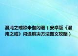 混沌之戒歐米伽閃退（安卓版《混沌之戒》閃退解決方法圖文攻略）