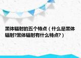 黑體輻射的五個特點（什么是黑體輻射?黑體輻射有什么特點?）