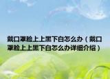 戴口罩臉上上黑下白怎么辦（戴口罩臉上上黑下白怎么辦詳細介紹）