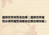 魔獸世界棄誓者在哪（魔獸世界魔誓必須死魔誓背叛者位置在哪攻略）