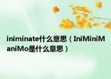 iniminate什么意思（IniMiniManiMo是什么意思）